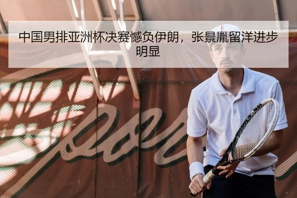 中国男排亚洲杯决赛憾负伊朗，张景胤留洋进步明显