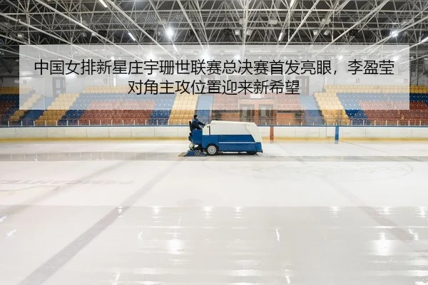 中国女排新星庄宇珊世联赛总决赛首发亮眼，李盈莹对角主攻位置迎来新希望